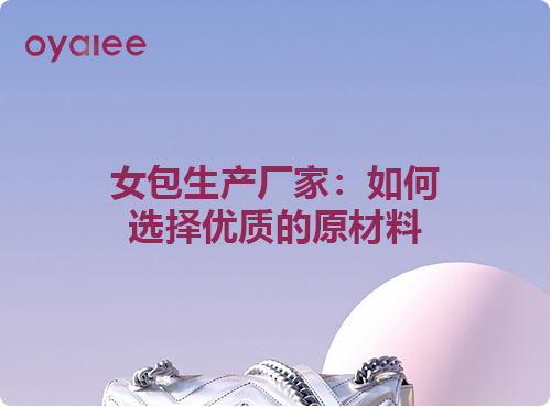 女包生產廠家：如何選擇優質的原材料